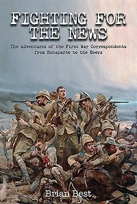 Fighting for the News: Adventures of First War Correspondents from Bonaparte to Boers