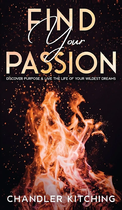 Find Your Passion: Discover Purpose and Live the Life of Your Wildest Dreams