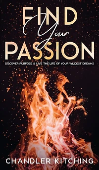 Find Your Passion: Discover Purpose and Live the Life of Your Wildest Dreams