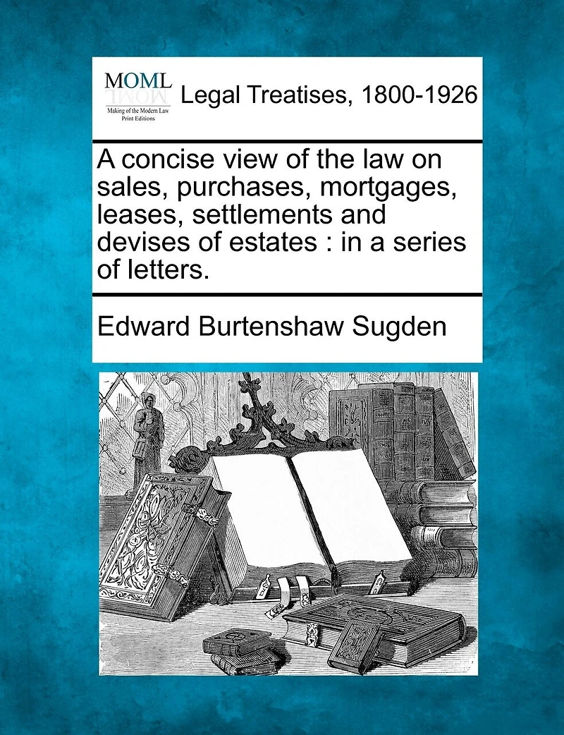 A Concise View Of The Law On Sales, Purchases, Mortgages, Leases, Settlements And Devises Of Estates: In A Series Of Letters.