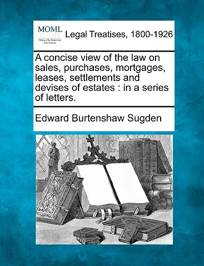A Concise View Of The Law On Sales, Purchases, Mortgages, Leases, Settlements And Devises Of Estates: In A Series Of Letters.