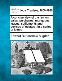 A Concise View Of The Law On Sales, Purchases, Mortgages, Leases, Settlements And Devises Of Estates: In A Series Of Letters.