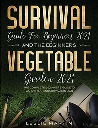 Survival Guide for Beginners 2021 And The Beginner's Vegetable Garden 2021: The Complete Beginner's Guide to Gardening and Survival in 2021 (2 Books In 1)