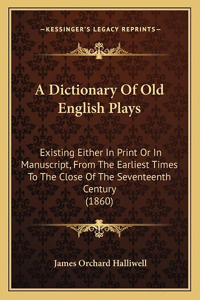 A Dictionary Of Old English Plays: Existing Either In Print Or In Manuscript, From The Earliest Times To The Close Of The Seventeenth Century (1860)