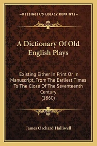 A Dictionary Of Old English Plays: Existing Either In Print Or In Manuscript, From The Earliest Times To The Close Of The Seventeenth Century (1860)