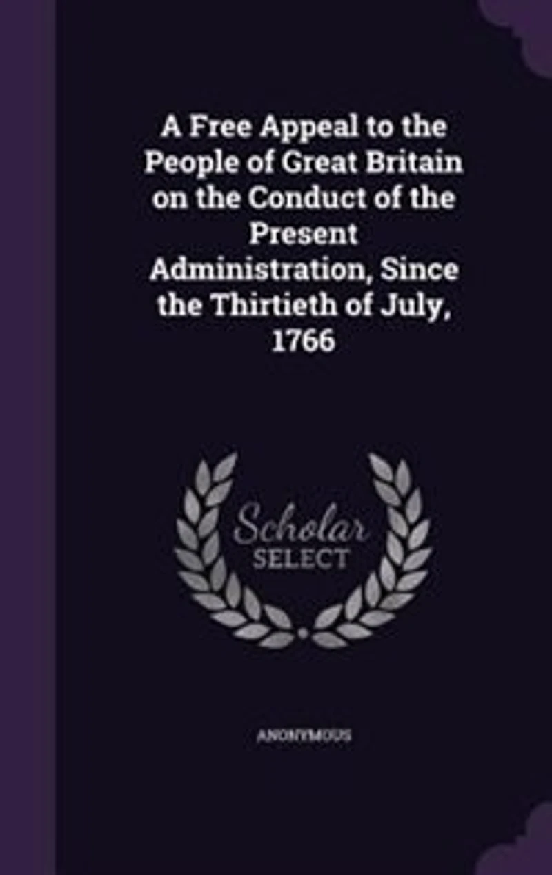 A Free Appeal to the People of Great Britain on the Conduct of the Present Administration, Since the Thirtieth of July, 1766