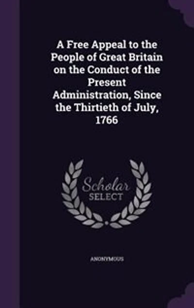 A Free Appeal to the People of Great Britain on the Conduct of the Present Administration, Since the Thirtieth of July, 1766