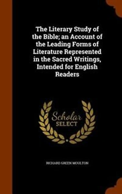 The Literary Study of the Bible; an Account of the Leading Forms of Literature Represented in the Sacred Writings, Intended for English Readers