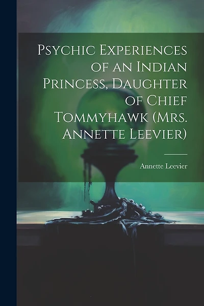 Psychic Experiences of an Indian Princess, Daughter of Chief Tommyhawk (Mrs. Annette Leevier)