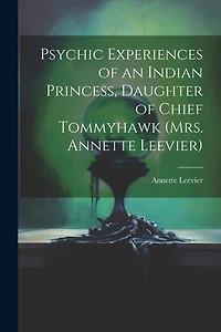 Psychic Experiences of an Indian Princess, Daughter of Chief Tommyhawk (Mrs. Annette Leevier)