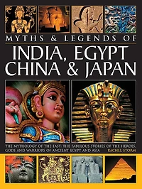 Legends & Myths of India, Egypt, China & Japan The Mythology Of The East: The Fabulous Stories Of The Heroes, Gods And Warriors Of Ancient Egypt And Asia