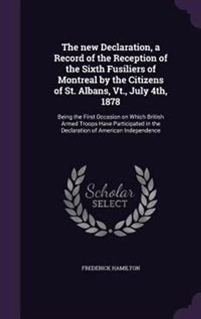 the new Declaration, a Record of Reception Sixth Fusiliers Montreal by Citizens St. Albans, Vt., July 4th, 1878: Being First Occasion on Which British Armed Troops Have Participated Declaration Amer