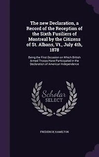 the new Declaration, a Record of Reception Sixth Fusiliers Montreal by Citizens St. Albans, Vt., July 4th, 1878: Being First Occasion on Which British Armed Troops Have Participated Declaration Amer