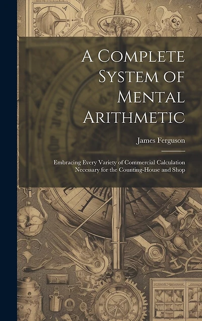 A Complete System of Mental Arithmetic: Embracing Every Variety of Commercial Calculation Necessary for the Counting-House and Shop