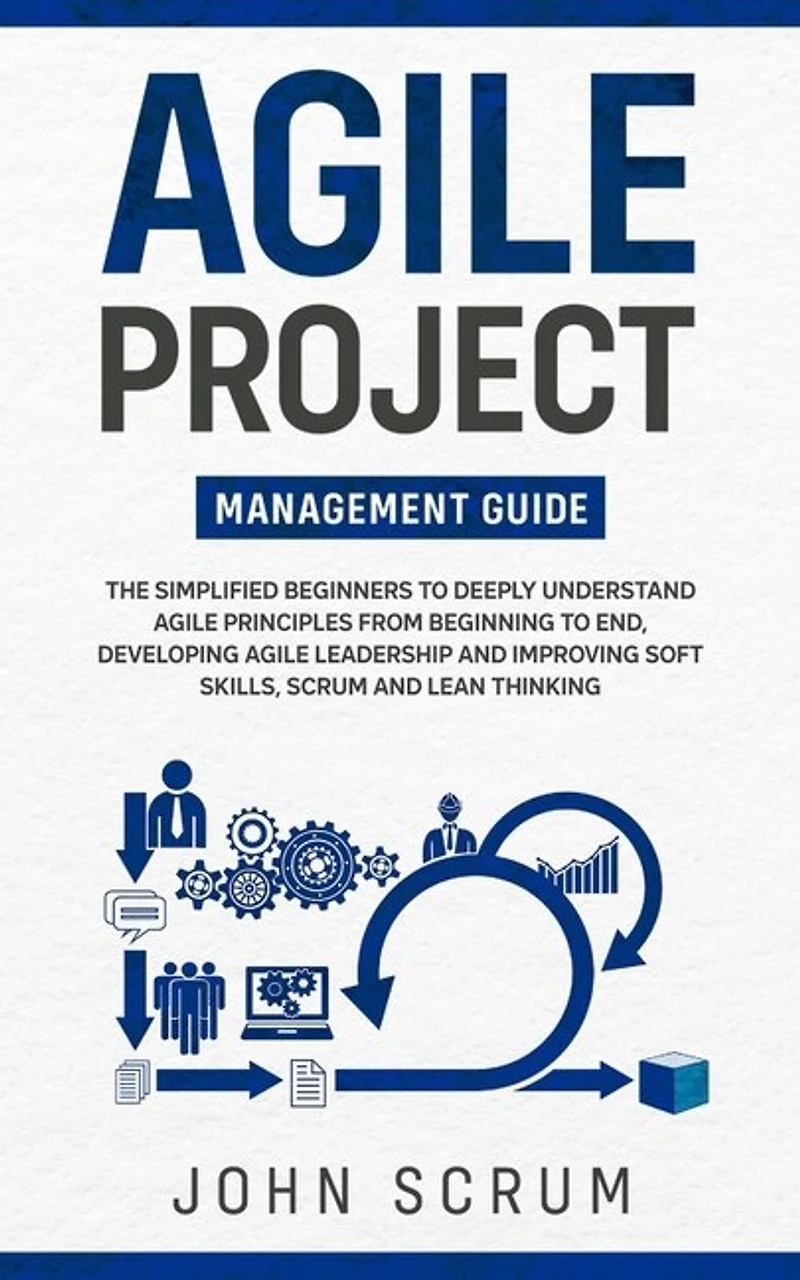 Agile Project Management Guide: The Simplified Beginners to Deeply Understand Agile Principles From Beginning to End, Developing Agile Leadership and Improving Soft Skills, Scrum and Lean Thinking