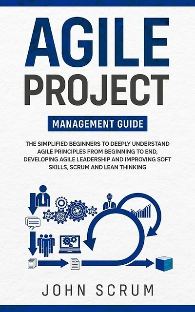 Agile Project Management Guide: The Simplified Beginners to Deeply Understand Agile Principles From Beginning to End, Developing Agile Leadership and Improving Soft Skills, Scrum and Lean Thinking