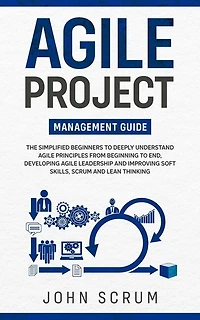 Agile Project Management Guide: The Simplified Beginners to Deeply Understand Agile Principles From Beginning to End, Developing Agile Leadership and Improving Soft Skills, Scrum and Lean Thinking