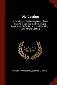 Die-Casting: a Treatise On the Development of Die-Casting Machines, Commercial Application Process,
