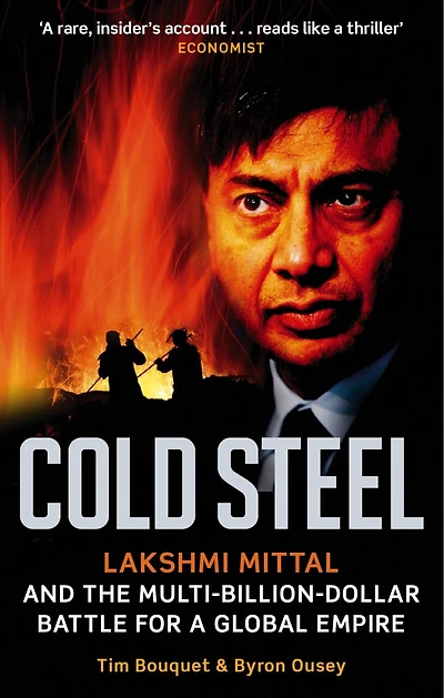 Cold Steel: Lakshmi Mittal And The Multi-billion-dollar Battle For A Global Empire