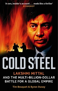 Cold Steel: Lakshmi Mittal And The Multi-billion-dollar Battle For A Global Empire