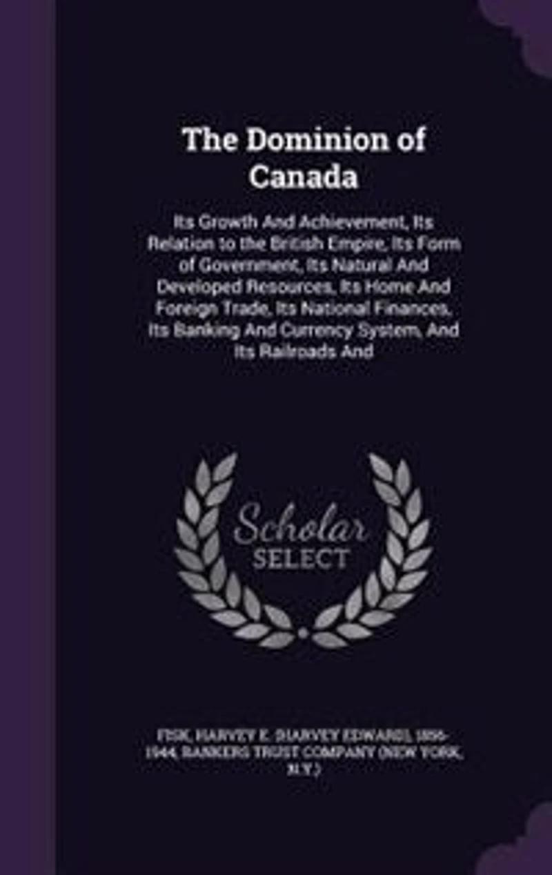 The Dominion of Canada: Its Growth And Achievement, Its Relation to the British Empire, Its Form of Government, Its Natural