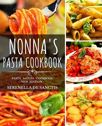 Nonna's Pasta Cookbook: Cook Like Grannies! Traditional And Easy Recipes Of Italian Cuisine. The True Culture Of First Cour