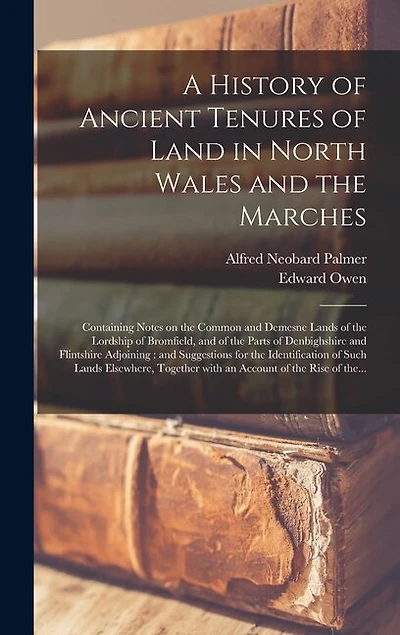 A History of Ancient Tenures of Land in North Wales and the Marches: Containing Notes on the Common and Demesne Lands of the Lordship of Bromfield, and of the Parts of Denbighshire and Flintshire Adjoining: and Suggestions for the Identification Of...