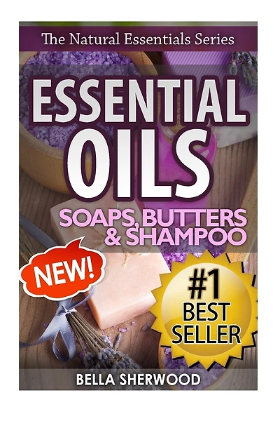 Essential Oils: Practical Aromatherapy Recipes For Natural Soaps, Shampoo And Body Butter