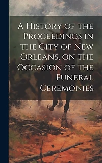 A History of the Proceedings in the City of New Orleans, on the Occasion of the Funeral Ceremonies
