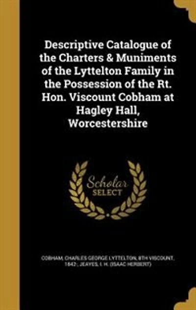 Descriptive Catalogue of the Charters & Muniments Lyttelton Family Possession Rt. Hon. Viscount Cobham at Hagley Hall, Worcestershire