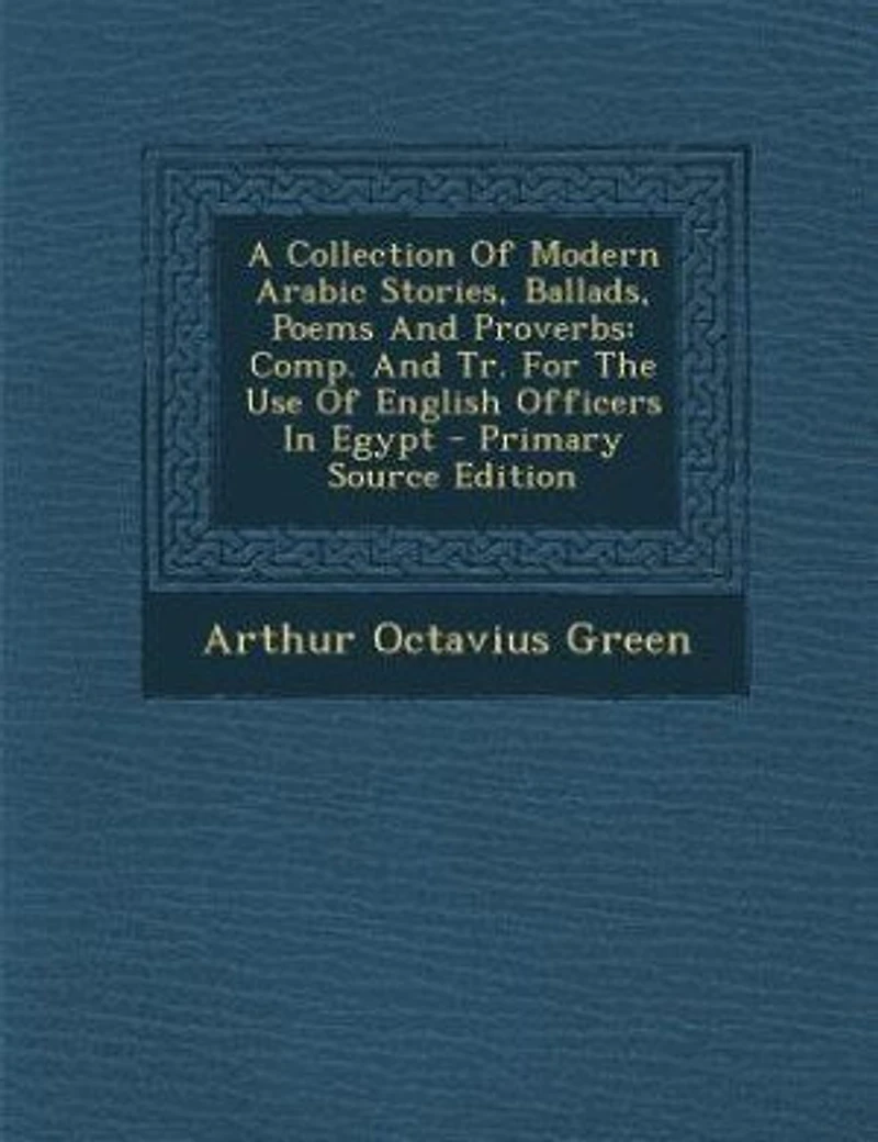 A Collection Of Modern Arabic Stories, Ballads, Poems And Proverbs: Comp. Tr. For The Use English Officers Egypt