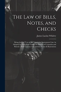 The Law of Bills, Notes, and Checks: Being the Full Text of the Negotiable Instruments Law As Adopted by Forty-Four States, the District of Columbia and Hawaii: With Copious Annotations, Forms & Illustrations