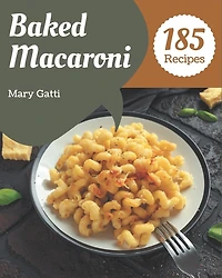 185 Baked Macaroni Recipes: From The Baked Macaroni Cookbook To The Table