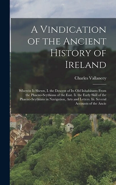 A Vindication of the Ancient History of Ireland: Wherein Is Shewn, I. the Descent of Its Old Inhabitants From the Phaeno-Scythians of the East. Ii. the Early Skill of the Phaeno-Scythians in Navigation, Arts and Letters. Iii. Several Accounts of the Ancie