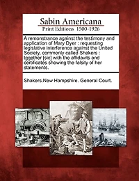 A Remonstrance Against the Testimony and Application of Mary Dyer: Requesting Legislative Interference Against the United Society, Commonly Called Shakers: Tggether [sic] with the Affidavits and Certificates Showing the Falsity of Her Statements.