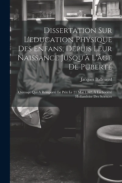 Dissertation Sur L'education Physique Des Enfans, Depuis Leur Naissance Jusqu'à L'âge De Puberté: Ouvrage Qui A Remporté Le Prix Le 21 Mai 1762, À La Société Hollandoise Des Sciences