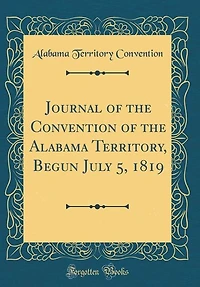 Journal of the Convention Alabama Territory, Begun July 5, 1819 (Classic Reprint)