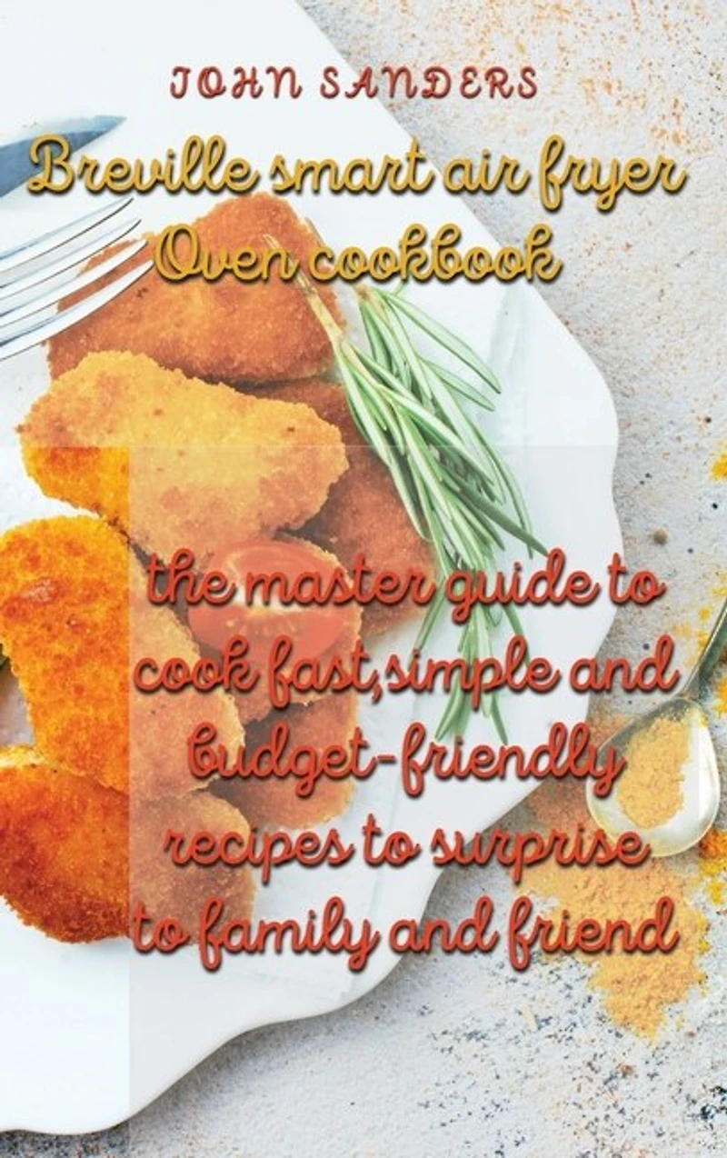 Breville Smart Air Fryer Oven Cookbook: The Master Guide To Cook Fast, Simple And Budget- Friendly Recipes To Surprise To Family And Friend