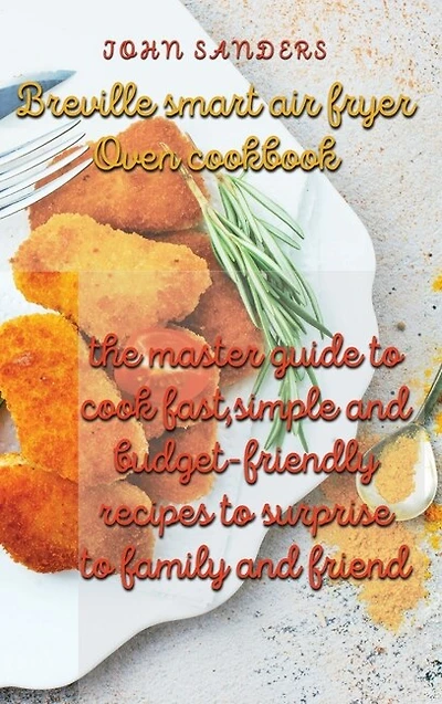 Breville Smart Air Fryer Oven Cookbook: The Master Guide To Cook Fast, Simple And Budget- Friendly Recipes To Surprise To Family And Friend