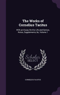 The Works of Cornelius Tacitus: With an Essay On His Life and Genius, Notes, Supplements, &c, Volume 1