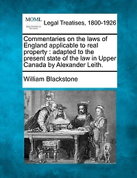 Commentaries On The Laws Of England Applicable To Real Property: Adapted To The Present State Of The Law In Upper Canada By Alexander Leith.