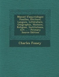Manuel D'assyriologie: Fouilles, Écriture, Langues, Littérature, Géographie, Histoire, Religion, Institutions, Art ...