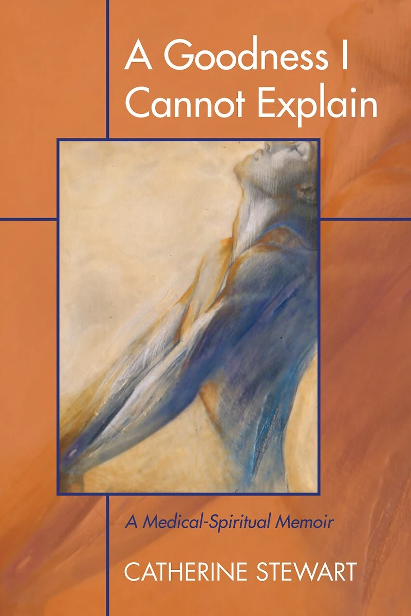 A Goodness I Cannot Explain: Medical-Spiritual Memoir