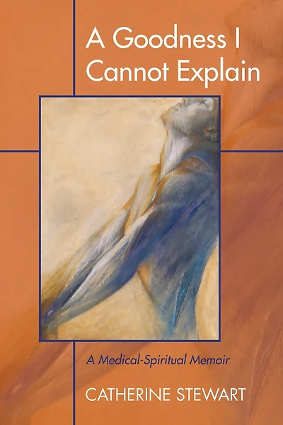 A Goodness I Cannot Explain: Medical-Spiritual Memoir