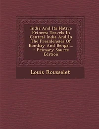 India and Its Native Princes: Travels Central the Presidencies of Bombay Bengal (Classic Reprint)