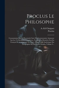Proclus Le Philosophe: Commentaire Sur Le Parménide Suivi Du Commentaire Anonyme Sur Les Vii Dernières Hypothèses, Tr. Pour La Première Fois En Français Et Accompagnè De Notes, D'une Table Analytique Des Paragraphes & D'un Index Étendu, Volume 3...