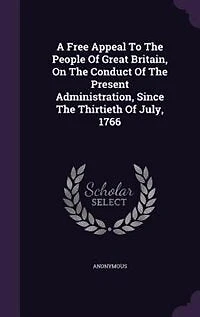 A Free Appeal To The People Of Great Britain, On The Conduct Of The Present Administration, Since The Thirtieth Of July, 1766