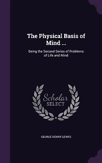 The Physical Basis of Mind ...: Being the Second Series of Problems of Life and Mind