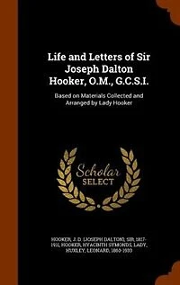 Life and Letters of Sir Joseph Dalton Hooker, O.M., G.C.S.I.: Based on Materials Collected and Arranged by Lady Hooker