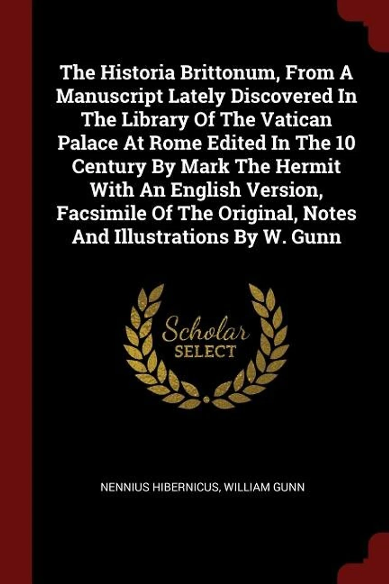 The Historia Brittonum, From A Manuscript Lately Discovered Library Of Vatican Palace At Rome Edited 10 Century By Mark Hermit With An English Version, Facsimile Original, Notes And Illustrations W. Gunn